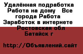 Удалённая подработка. Работа на дому - Все города Работа » Заработок в интернете   . Ростовская обл.,Батайск г.